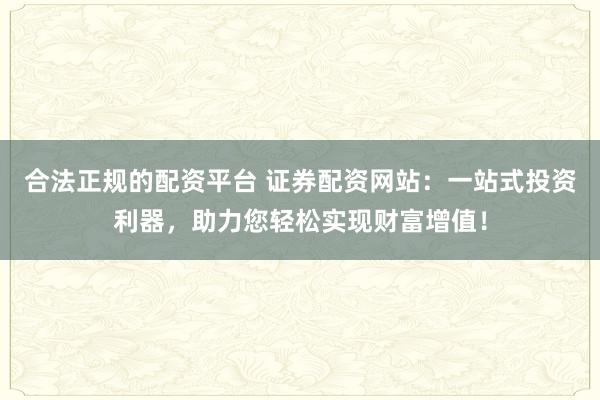 合法正规的配资平台 证券配资网站：一站式投资利器，助力您轻松实现财富增值！
