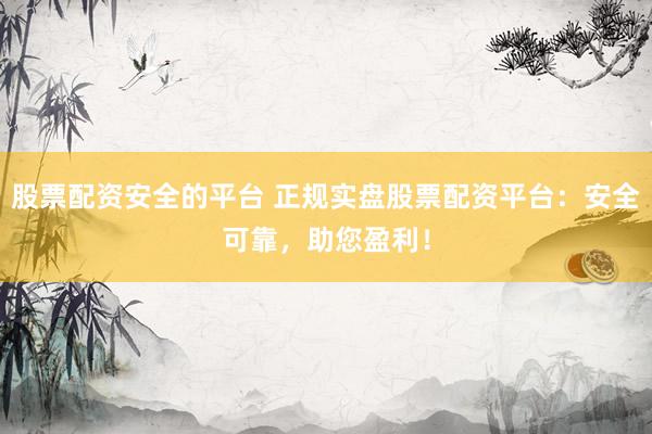 股票配资安全的平台 正规实盘股票配资平台:安全可靠,助您盈利!
