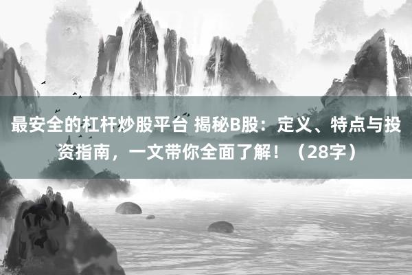 最安全的杠杆炒股平台 揭秘B股:定义、特点与投资指南,一文带你全面了解!(28字)