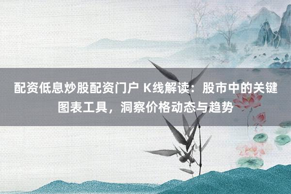 配资低息炒股配资门户 K线解读:股市中的关键图表工具,洞察价格动态与趋势