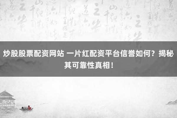 炒股股票配资网站 一片红配资平台信誉如何?揭秘其可靠性真相!
