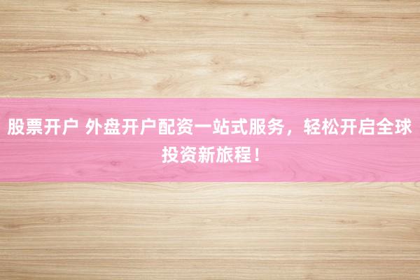 股票开户 外盘开户配资一站式服务,轻松开启全球投资新旅程!
