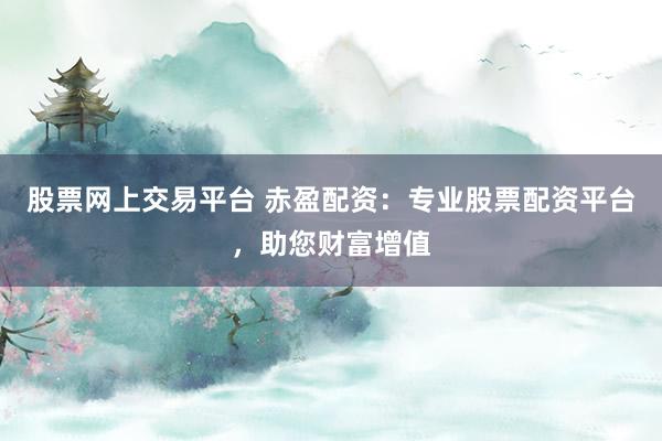 股票网上交易平台 赤盈配资:专业股票配资平台,助您财富增值