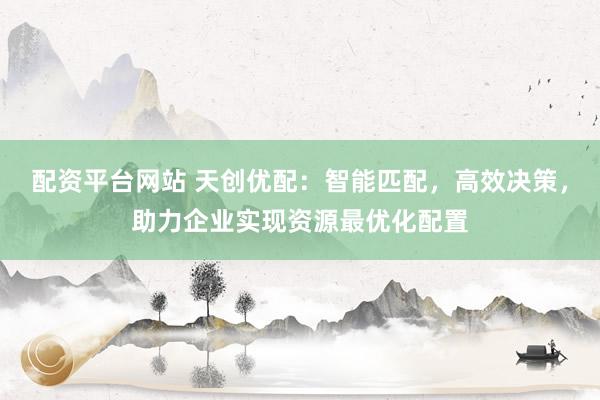 配资平台网站 天创优配:智能匹配,高效决策,助力企业实现资源最优化配置