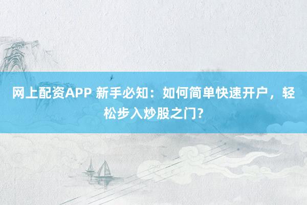 网上配资APP 新手必知:如何简单快速开户,轻松步入炒股之门?