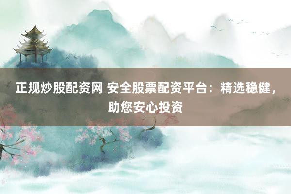 正规炒股配资网 安全股票配资平台：精选稳健，助您安心投资