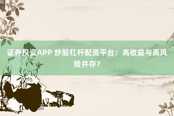 证券投资APP 炒股杠杆配资平台：高收益与高风险并存？