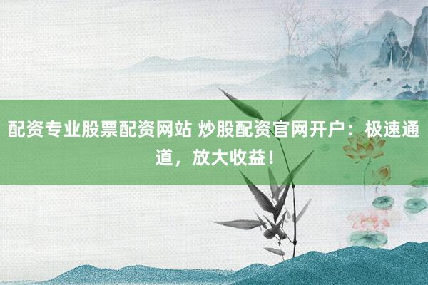 配资专业股票配资网站 炒股配资官网开户：极速通道，放大收益！