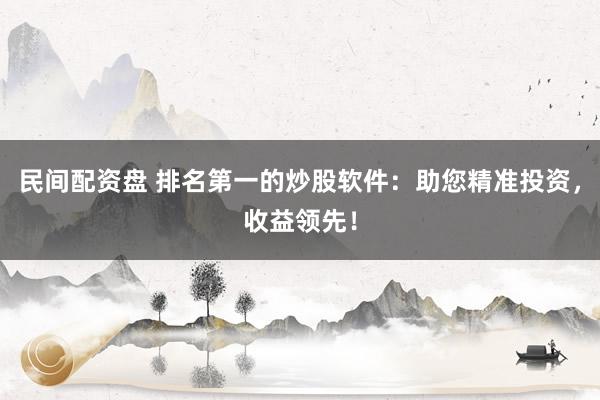 民间配资盘 排名第一的炒股软件:助您精准投资,收益领先!