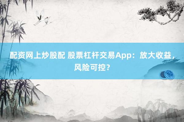 配资网上炒股配 股票杠杆交易App：放大收益，风险可控？