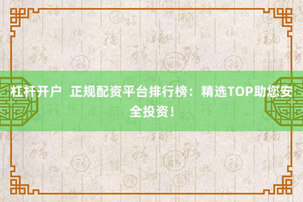 杠杆开户  正规配资平台排行榜：精选TOP助您安全投资！