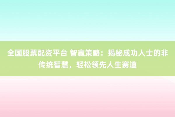 全国股票配资平台 智赢策略：揭秘成功人士的非传统智慧，轻松领先人生赛道