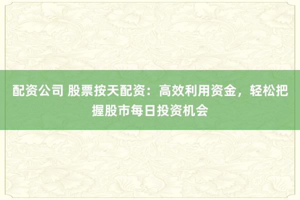 配资公司 股票按天配资：高效利用资金，轻松把握股市每日投资机会