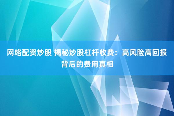 网络配资炒股 揭秘炒股杠杆收费：高风险高回报背后的费用真相