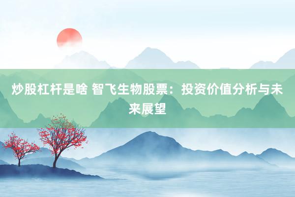 炒股杠杆是啥 智飞生物股票:投资价值分析与未来展望