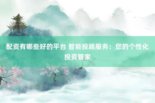 配资有哪些好的平台 智能投顾服务:您的个性化投资管家