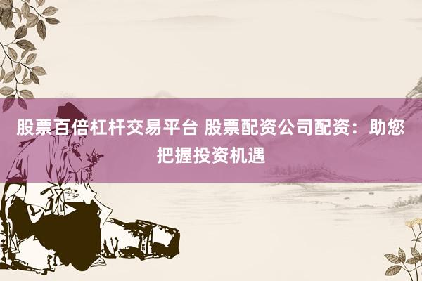 股票百倍杠杆交易平台 股票配资公司配资:助您把握投资机遇