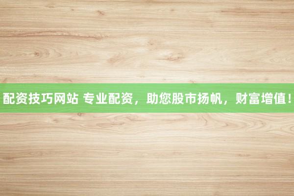 配资技巧网站 专业配资,助您股市扬帆,财富增值!