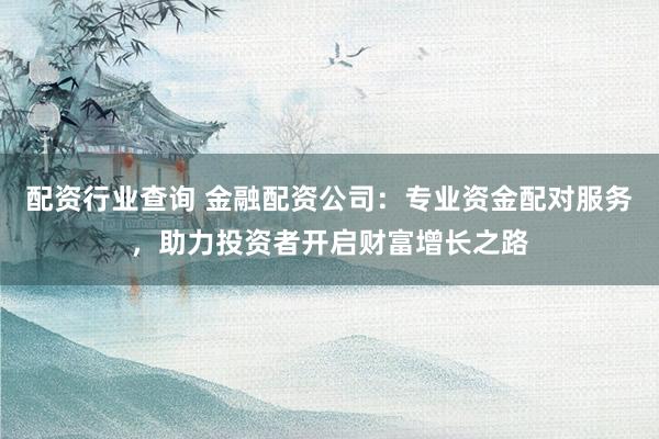 配资行业查询 金融配资公司:专业资金配对服务,助力投资者开启财富增长之路