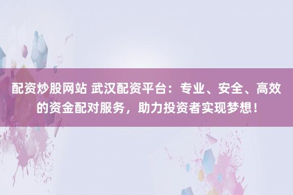 配资炒股网站 武汉配资平台:专业、安全、高效的资金配对服务,助力投资者实现梦想!