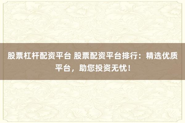 股票杠杆配资平台 股票配资平台排行:精选优质平台,助您投资无忧!