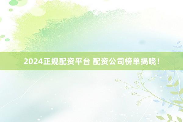 2024正规配资平台 配资公司榜单揭晓!