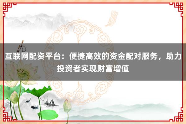 互联网配资平台:便捷高效的资金配对服务,助力投资者实现财富增值