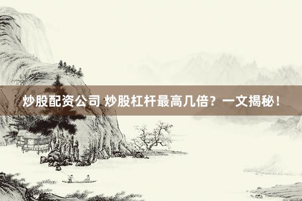 炒股配资公司 炒股杠杆最高几倍？一文揭秘！