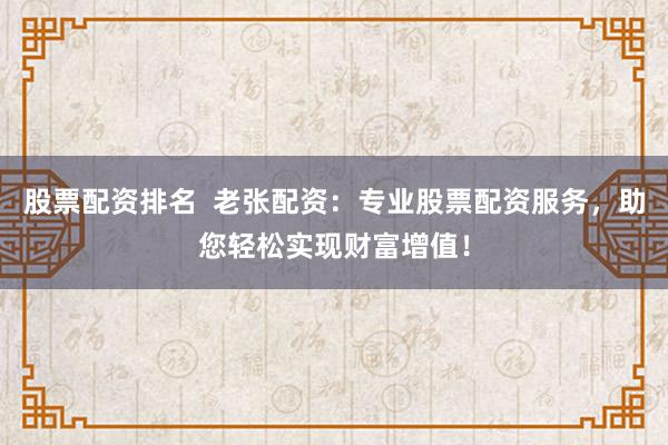 股票配资排名 老张配资:专业股票配资服务,助您轻松实现财富增值!