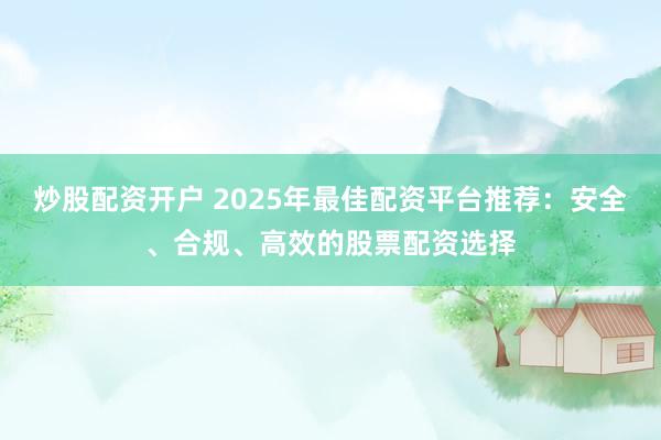 炒股配资开户 2025年最佳配资平台推荐:安全、合规、高效的股票配资选择
