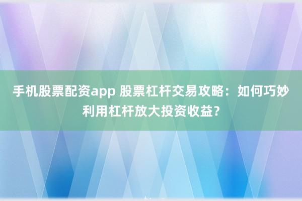 手机股票配资app 股票杠杆交易攻略:如何巧妙利用杠杆放大投资收益?