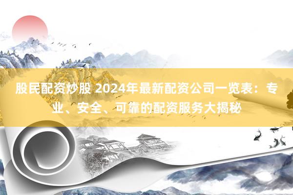 股民配资炒股 2024年最新配资公司一览表:专业、安全、可靠的配资服务大揭秘