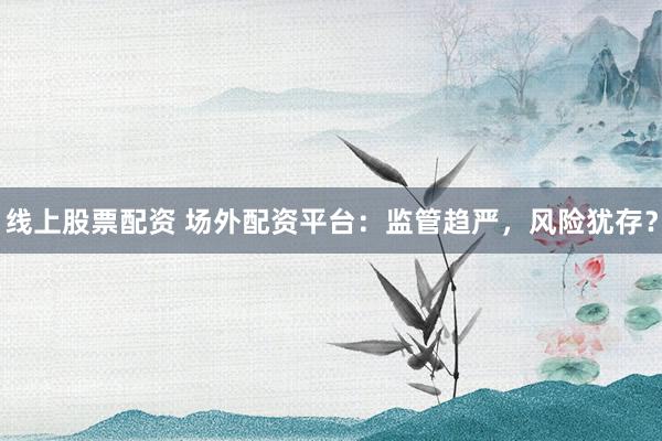 线上股票配资 场外配资平台:监管趋严,风险犹存?