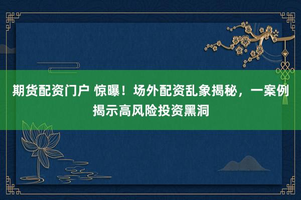 期货配资门户 惊曝!场外配资乱象揭秘,一案例揭示高风险投资黑洞