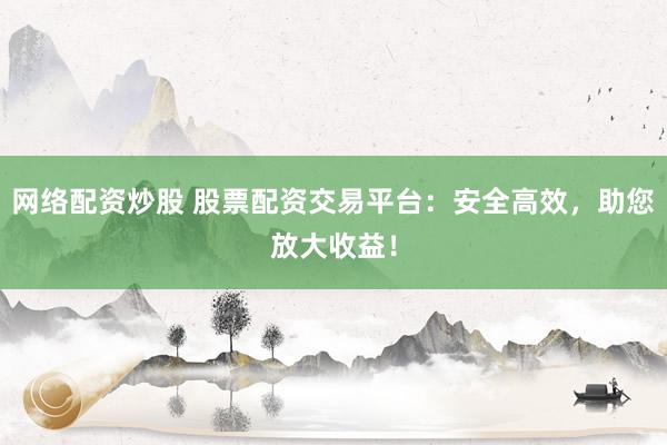 网络配资炒股 股票配资交易平台:安全高效,助您放大收益!