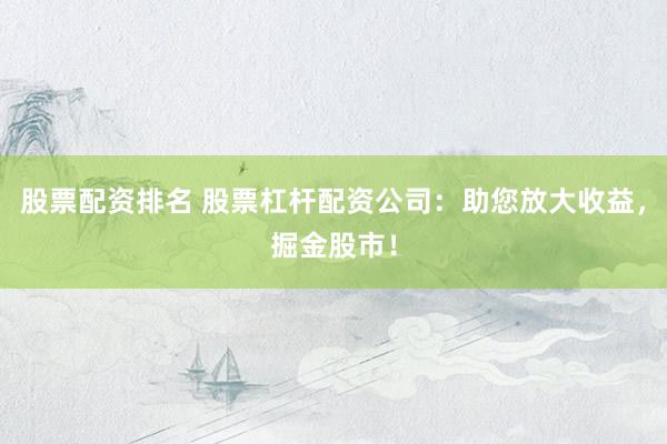 股票配资排名 股票杠杆配资公司：助您放大收益，掘金股市！