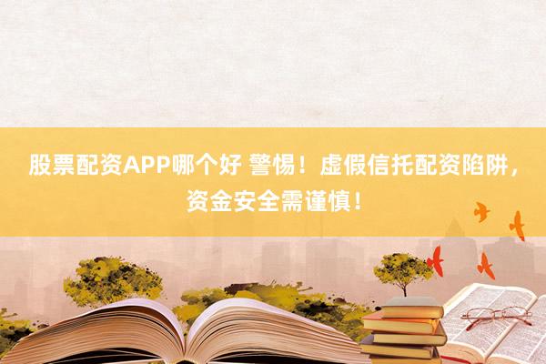 股票配资APP哪个好 警惕！虚假信托配资陷阱，资金安全需谨慎！