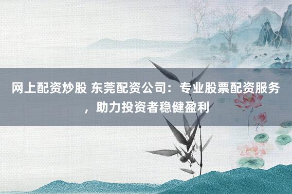 网上配资炒股 东莞配资公司：专业股票配资服务，助力投资者稳健盈利