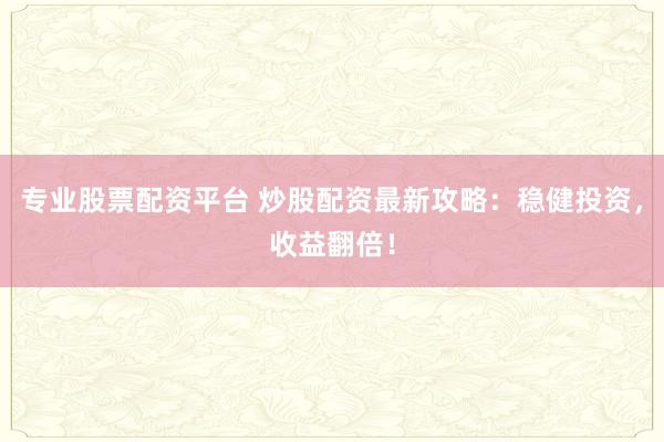 专业股票配资平台 炒股配资最新攻略:稳健投资,收益翻倍!