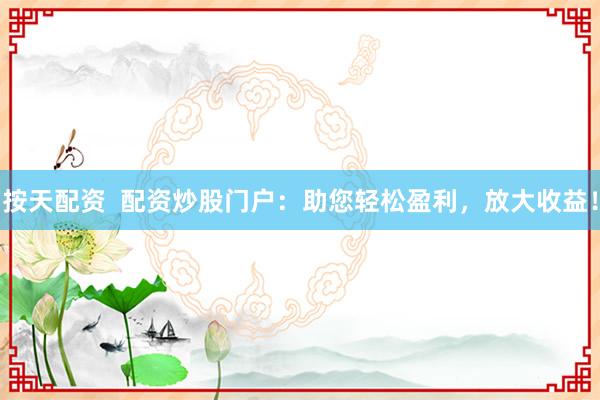 按天配资  配资炒股门户：助您轻松盈利，放大收益！