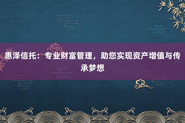 惠泽信托:专业财富管理,助您实现资产增值与传承梦想