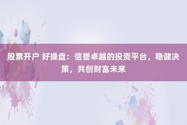 股票开户 好操盘：信誉卓越的投资平台，稳健决策，共创财富未来