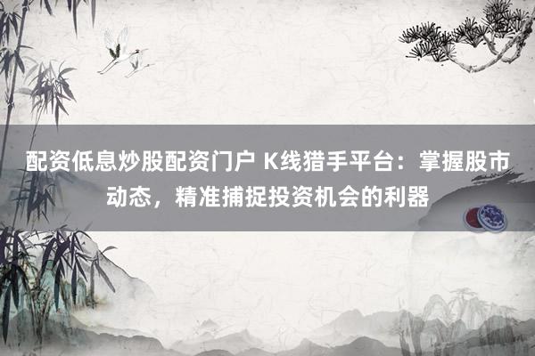配资低息炒股配资门户 K线猎手平台：掌握股市动态，精准捕捉投资机会的利器