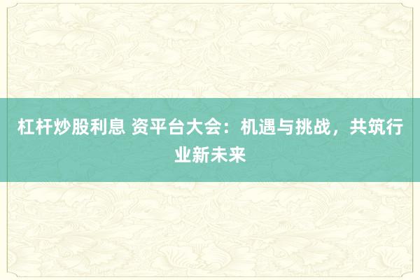 杠杆炒股利息 资平台大会：机遇与挑战，共筑行业新未来