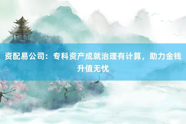 资配易公司:专科资产成就治理有计算,助力金钱升值无忧