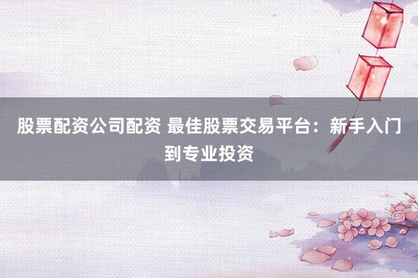 股票配资公司配资 最佳股票交易平台:新手入门到专业投资