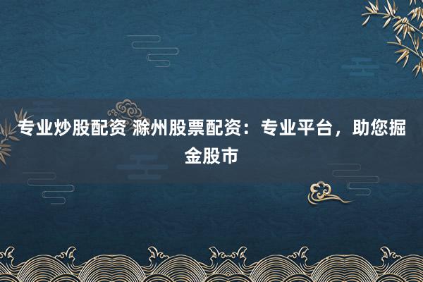 专业炒股配资 滁州股票配资：专业平台，助您掘金股市