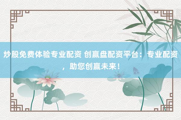 炒股免费体验专业配资 创赢盘配资平台：专业配资，助您创赢未来！