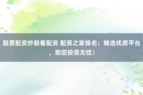 股票配资炒股看配资 配资之家排名：精选优质平台，助您投资无忧！