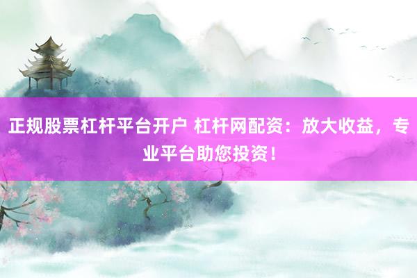 正规股票杠杆平台开户 杠杆网配资:放大收益,专业平台助您投资!